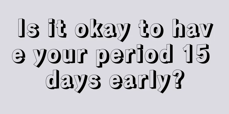 Is it okay to have your period 15 days early?