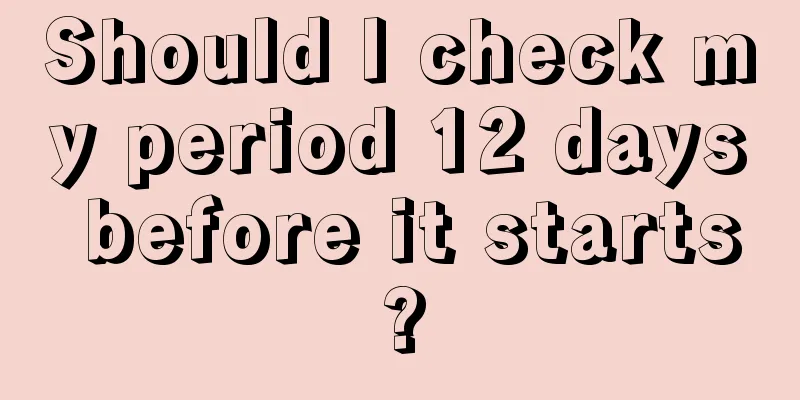 Should I check my period 12 days before it starts?