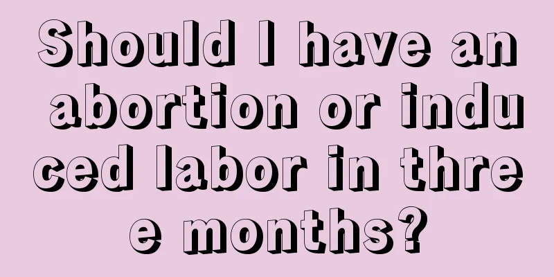 Should I have an abortion or induced labor in three months?