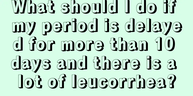 What should I do if my period is delayed for more than 10 days and there is a lot of leucorrhea?