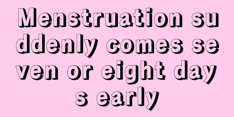 Menstruation suddenly comes seven or eight days early