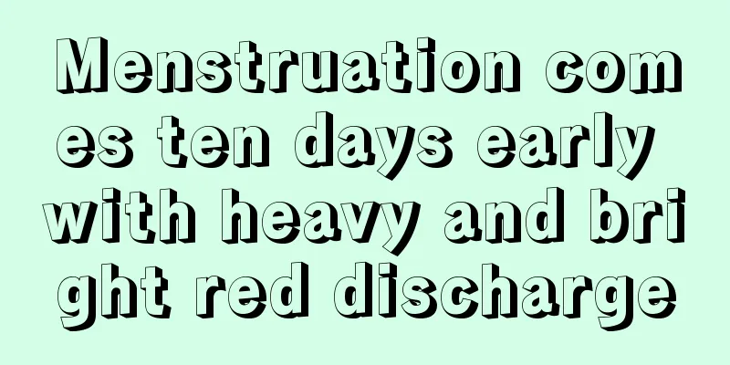 Menstruation comes ten days early with heavy and bright red discharge