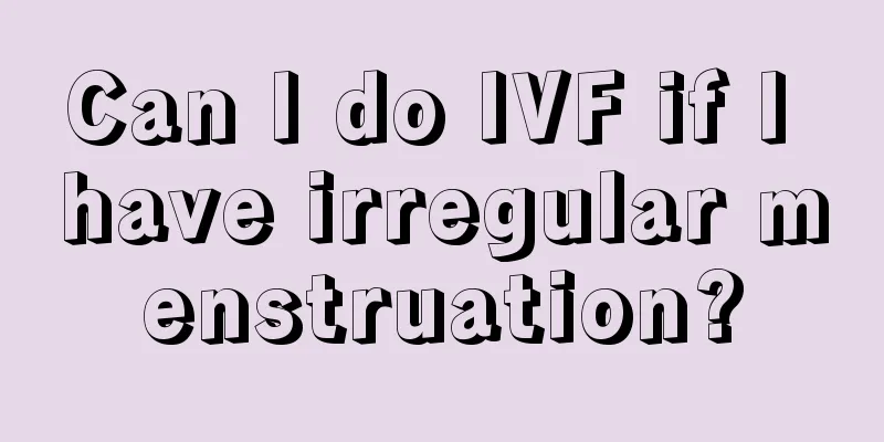 Can I do IVF if I have irregular menstruation?