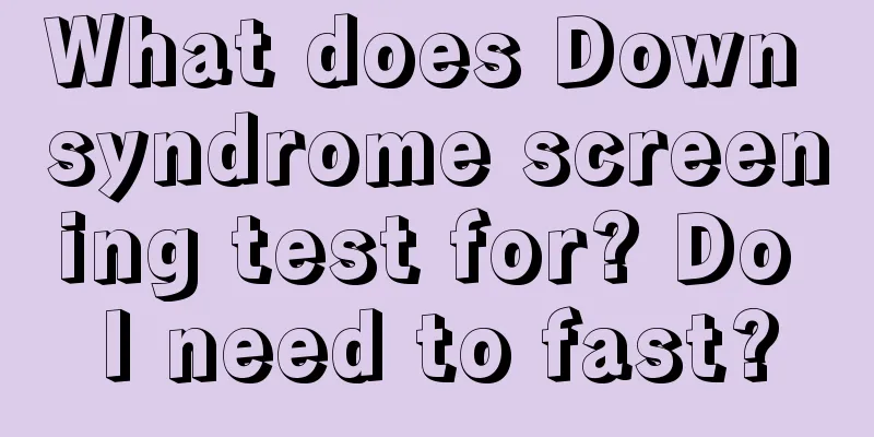 What does Down syndrome screening test for? Do I need to fast?