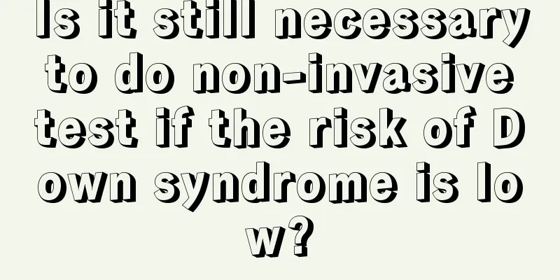 Is it still necessary to do non-invasive test if the risk of Down syndrome is low?