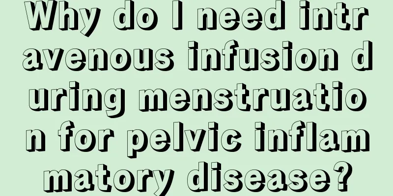 Why do I need intravenous infusion during menstruation for pelvic inflammatory disease?