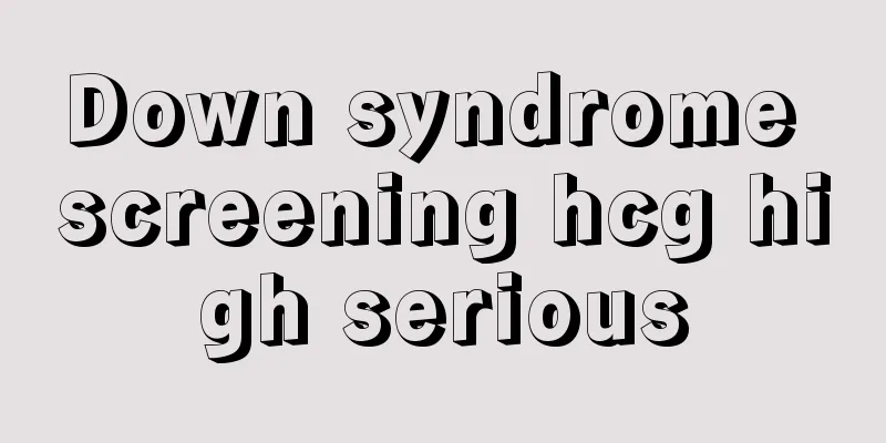 Down syndrome screening hcg high serious