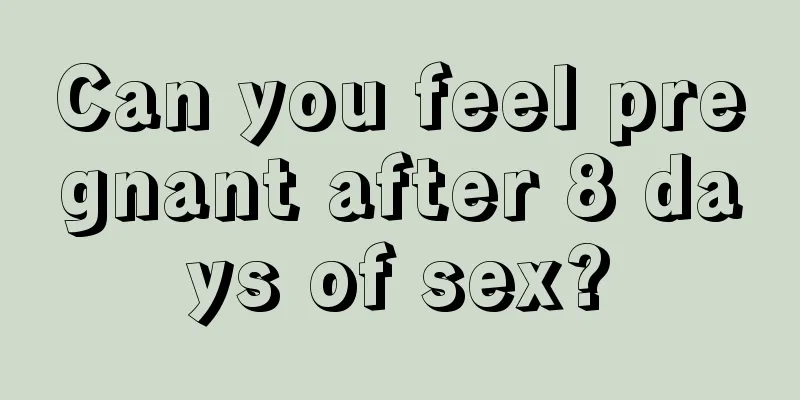 Can you feel pregnant after 8 days of sex?