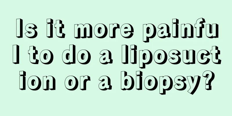 Is it more painful to do a liposuction or a biopsy?