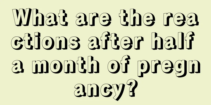 What are the reactions after half a month of pregnancy?