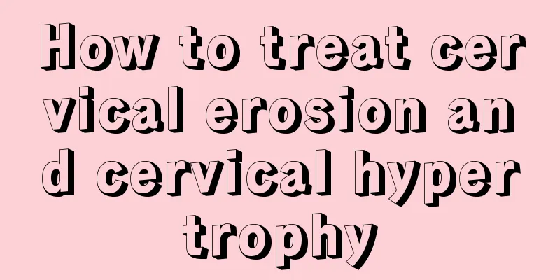 How to treat cervical erosion and cervical hypertrophy