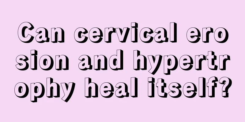 Can cervical erosion and hypertrophy heal itself?