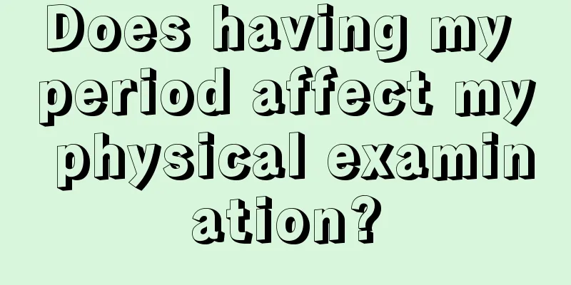 Does having my period affect my physical examination?