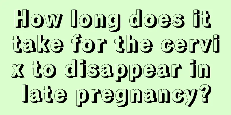 How long does it take for the cervix to disappear in late pregnancy?