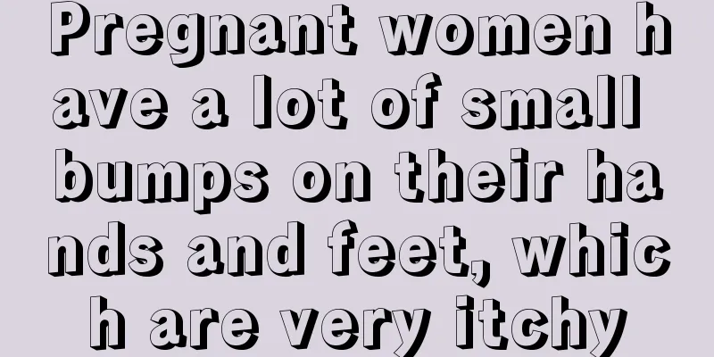 Pregnant women have a lot of small bumps on their hands and feet, which are very itchy