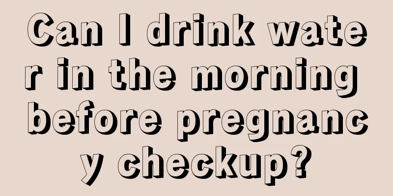 Can I drink water in the morning before pregnancy checkup?