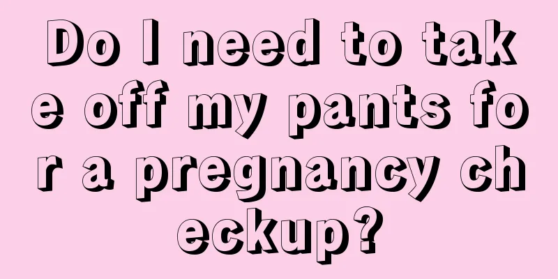 Do I need to take off my pants for a pregnancy checkup?