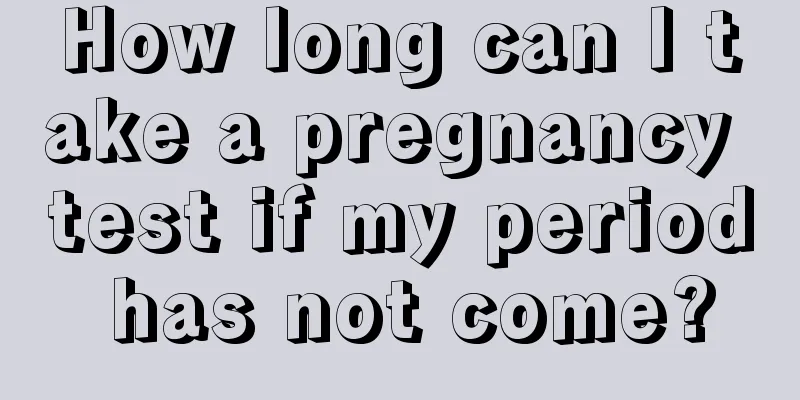 How long can I take a pregnancy test if my period has not come?