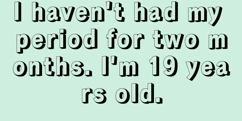 I haven't had my period for two months. I'm 19 years old.