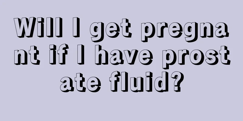 Will I get pregnant if I have prostate fluid?