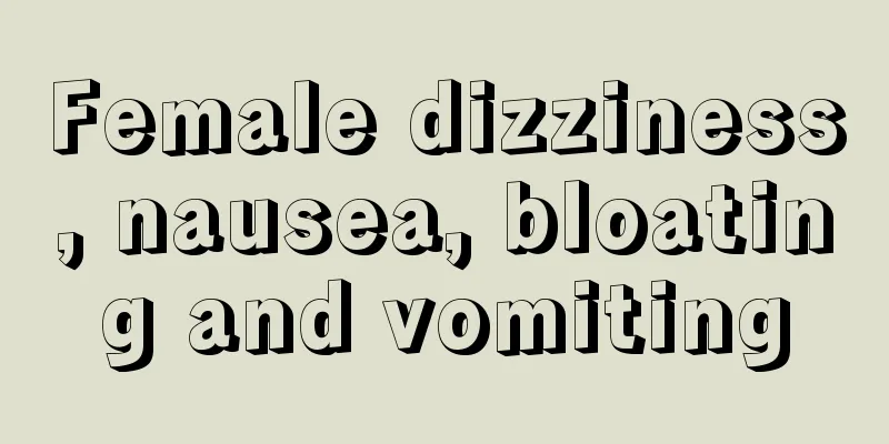 Female dizziness, nausea, bloating and vomiting