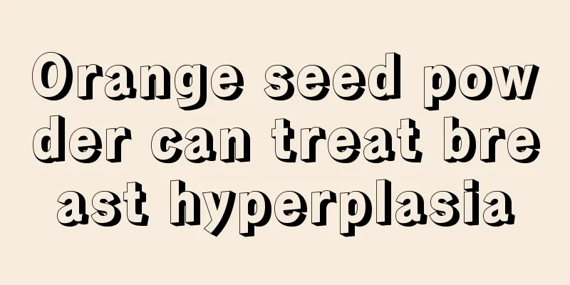 Orange seed powder can treat breast hyperplasia