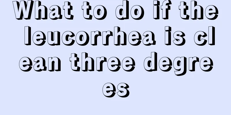 What to do if the leucorrhea is clean three degrees