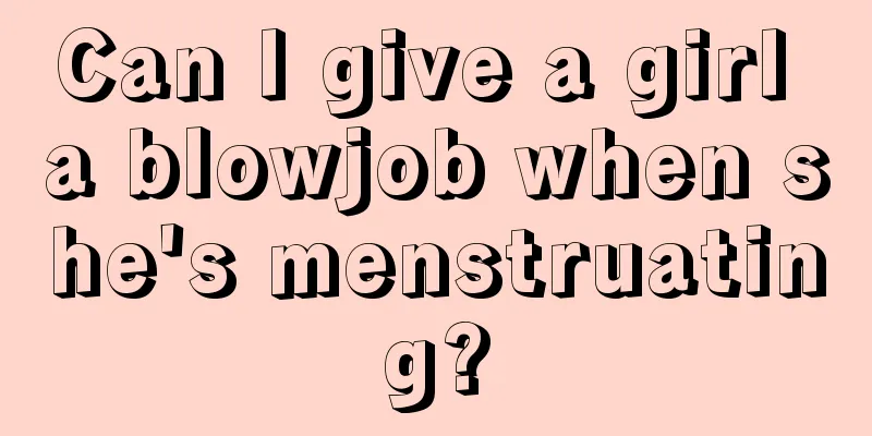 Can I give a girl a blowjob when she's menstruating?