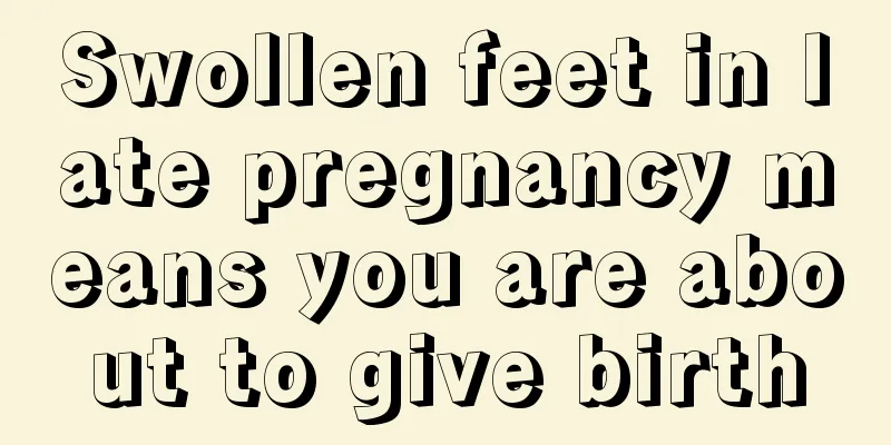 Swollen feet in late pregnancy means you are about to give birth