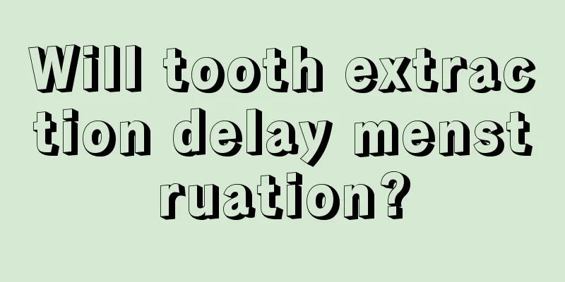 Will tooth extraction delay menstruation?