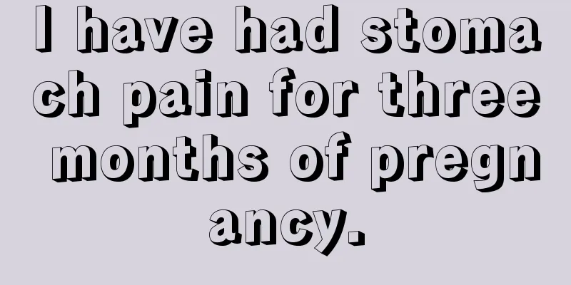 I have had stomach pain for three months of pregnancy.