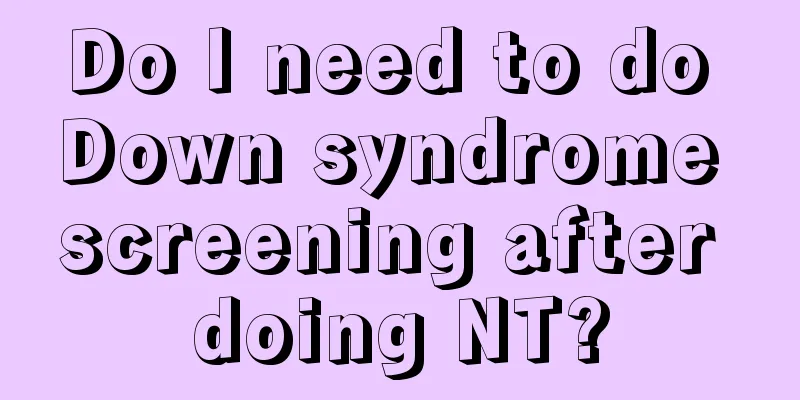 Do I need to do Down syndrome screening after doing NT?