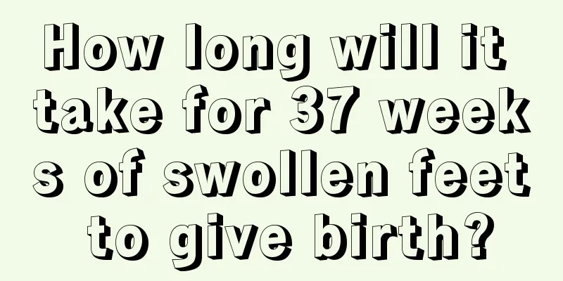 How long will it take for 37 weeks of swollen feet to give birth?