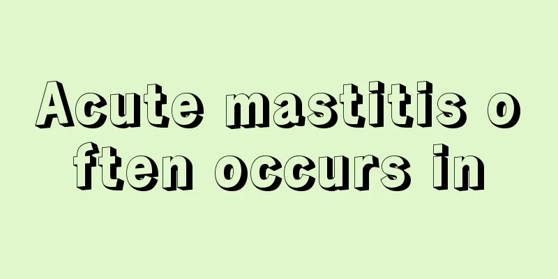 Acute mastitis often occurs in