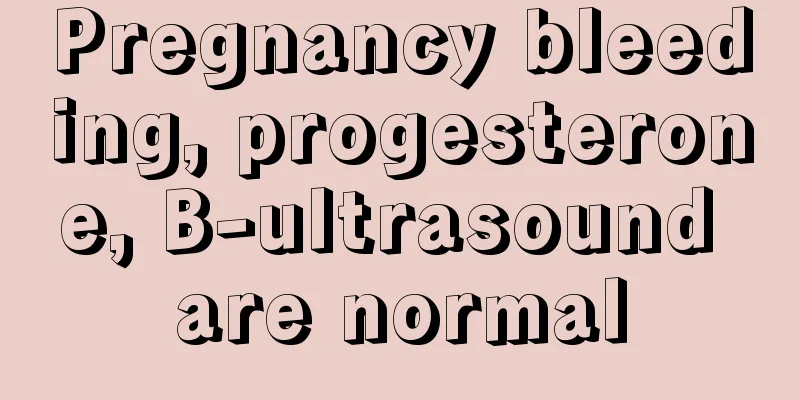 Pregnancy bleeding, progesterone, B-ultrasound are normal