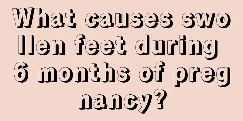 What causes swollen feet during 6 months of pregnancy?