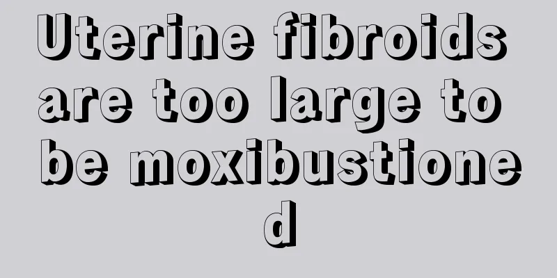 Uterine fibroids are too large to be moxibustioned