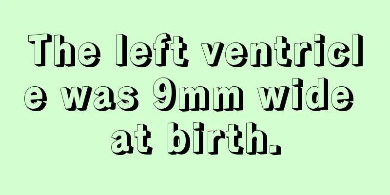 The left ventricle was 9mm wide at birth.