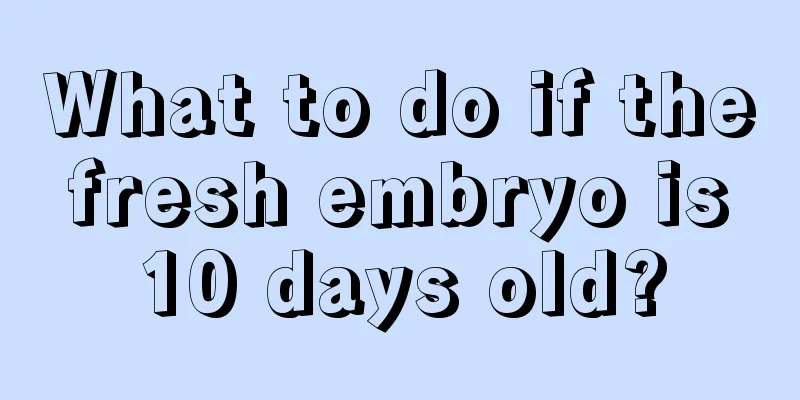 What to do if the fresh embryo is 10 days old?