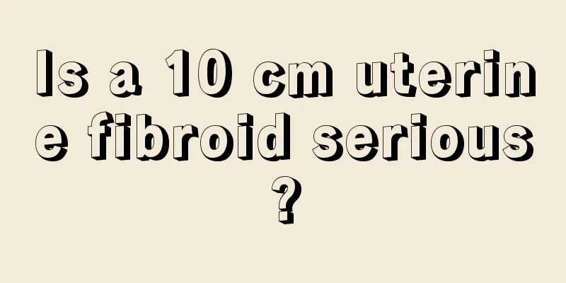 Is a 10 cm uterine fibroid serious?