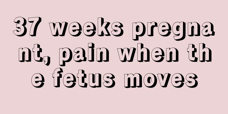 37 weeks pregnant, pain when the fetus moves