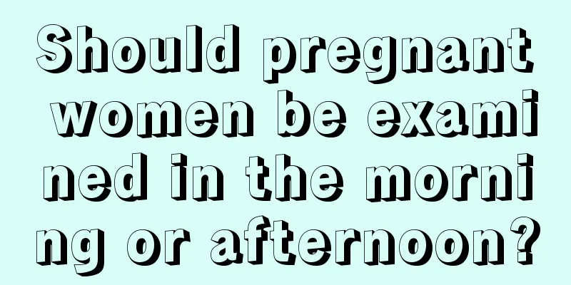 Should pregnant women be examined in the morning or afternoon?