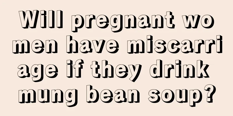 Will pregnant women have miscarriage if they drink mung bean soup?