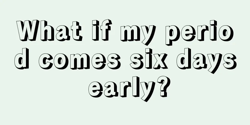 What if my period comes six days early?