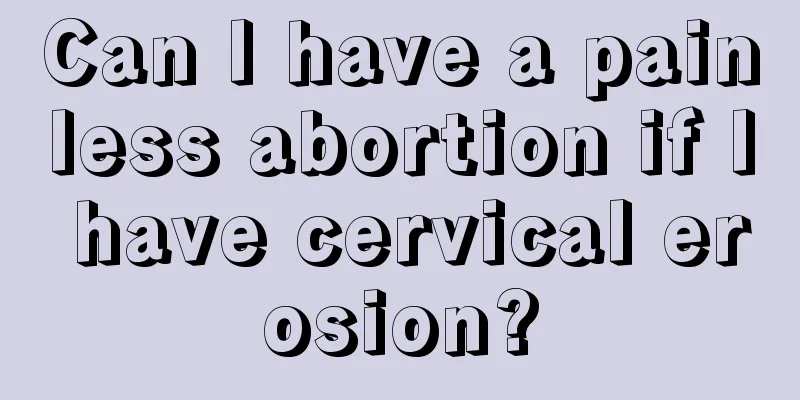 Can I have a painless abortion if I have cervical erosion?