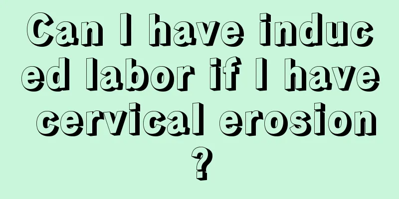 Can I have induced labor if I have cervical erosion?