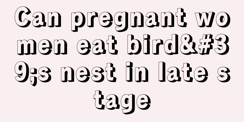 Can pregnant women eat bird's nest in late stage