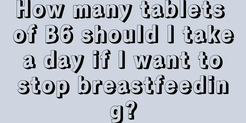 How many tablets of B6 should I take a day if I want to stop breastfeeding?