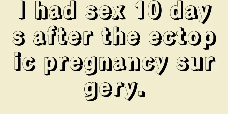 I had sex 10 days after the ectopic pregnancy surgery.