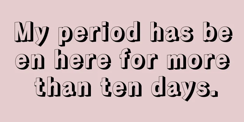 My period has been here for more than ten days.